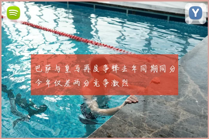 巴萨与皇马再度争锋去年同期同分今年仅差两分竞争激烈
