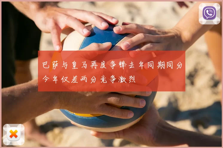 巴萨与皇马再度争锋去年同期同分今年仅差两分竞争激烈
