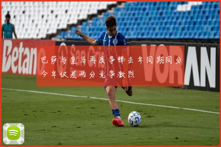 巴萨与皇马再度争锋去年同期同分今年仅差两分竞争激烈