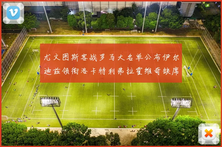 尤文图斯客战罗马大名单公布伊尔迪兹领衔洛卡特利弗拉霍维奇缺席