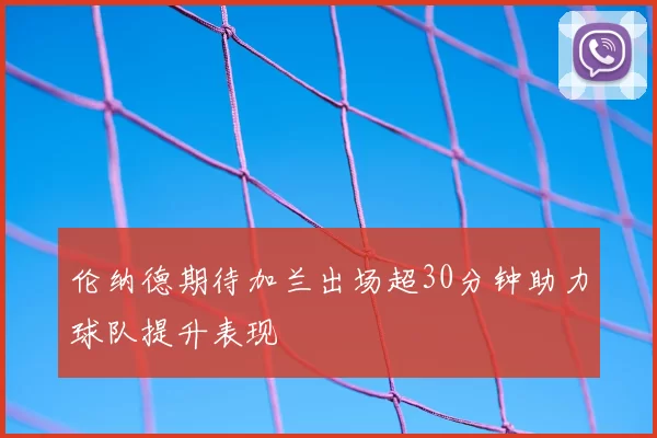 伦纳德期待加兰出场超30分钟助力球队提升表现