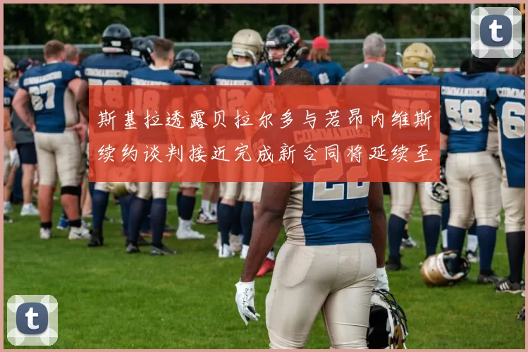 斯基拉透露贝拉尔多与若昂内维斯续约谈判接近完成新合同将延续至2030年