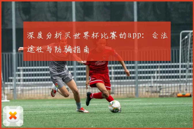 深度分析买世界杯比赛的app:合法途径与防骗指南