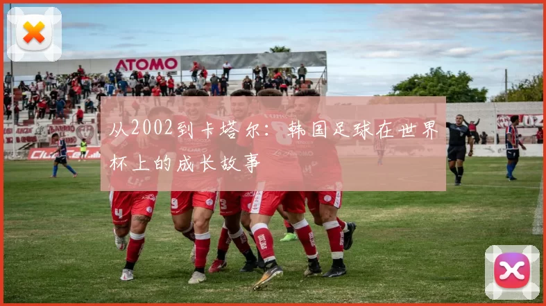 从2002到卡塔尔:韩国足球在世界杯上的成长故事