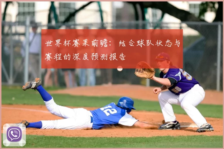 世界杯赛果前瞻：结合球队状态与赛程的深度预测报告
