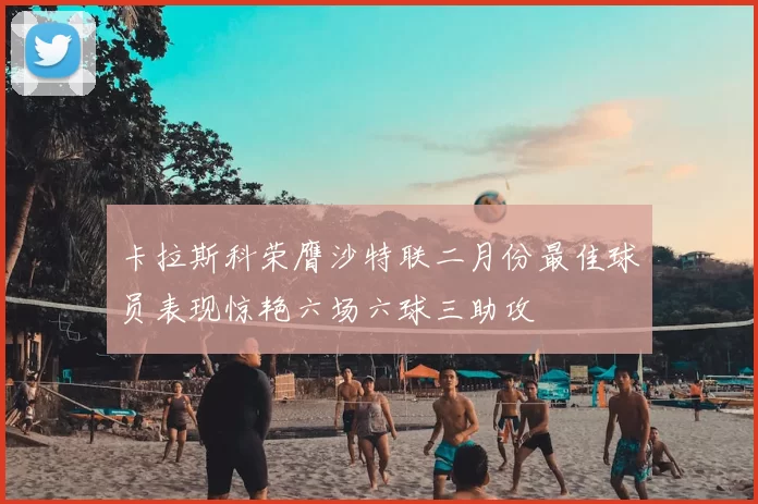 卡拉斯科荣膺沙特联二月份最佳球员表现惊艳六场六球三助攻