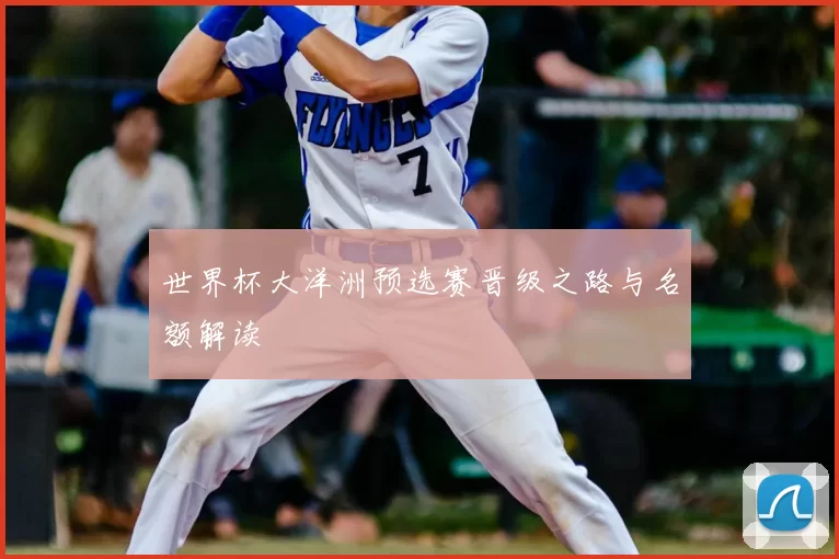 世界杯大洋洲预选赛晋级之路与名额解读