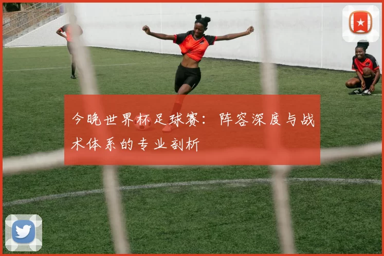 今晚世界杯足球赛：阵容深度与战术体系的专业剖析
