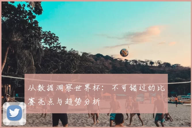 从数据洞察世界杯:不可错过的比赛亮点与趋势分析