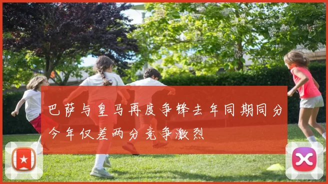 巴萨与皇马再度争锋去年同期同分今年仅差两分竞争激烈