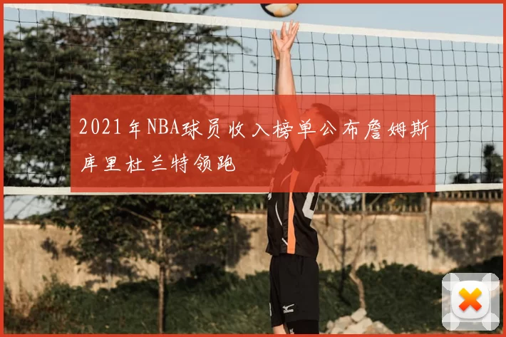 2021年NBA球员收入榜单公布詹姆斯库里杜兰特领跑