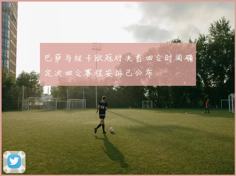 巴萨与纽卡欧冠对决首回合时间确定次回合赛程安排已公布