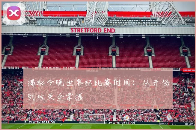 揭秘今晚世界杯比赛时间：从开场到结束全掌握
