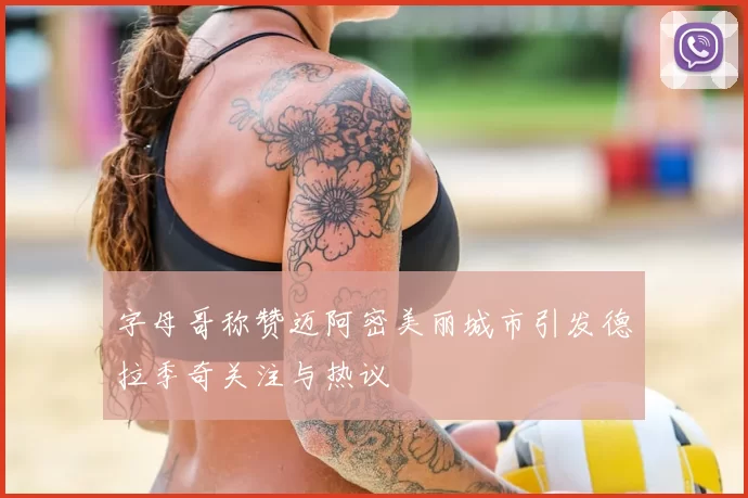 字母哥称赞迈阿密美丽城市引发德拉季奇关注与热议