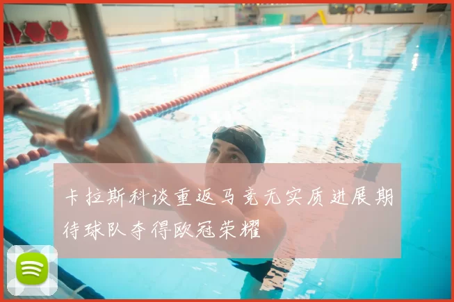 卡拉斯科谈重返马竞无实质进展期待球队夺得欧冠荣耀