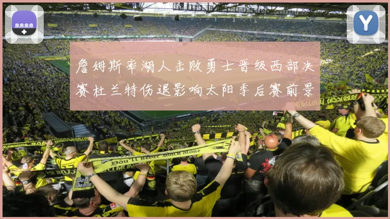 詹姆斯率湖人击败勇士晋级西部决赛杜兰特伤退影响太阳季后赛前景