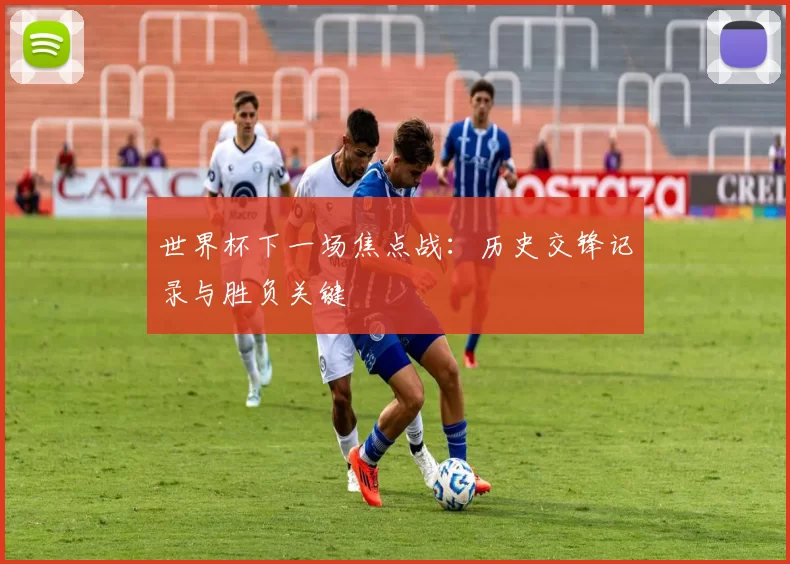世界杯下一场焦点战：历史交锋记录与胜负关键
