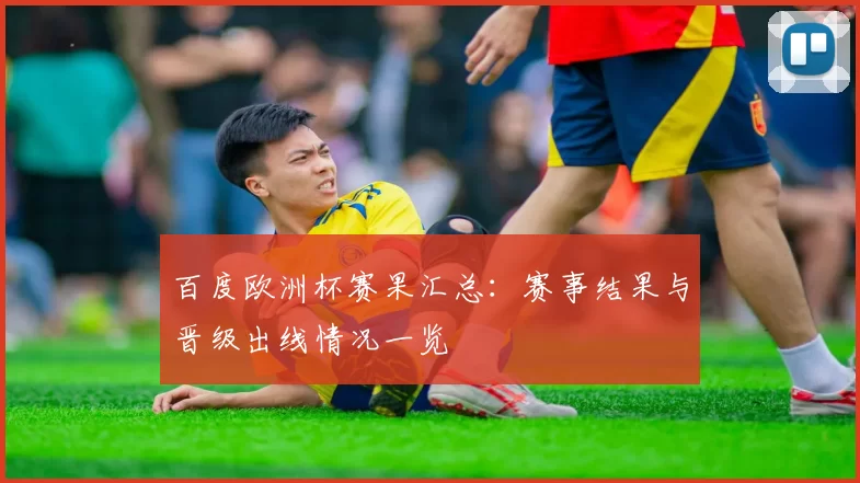 百度欧洲杯赛果汇总:赛事结果与晋级出线情况一览