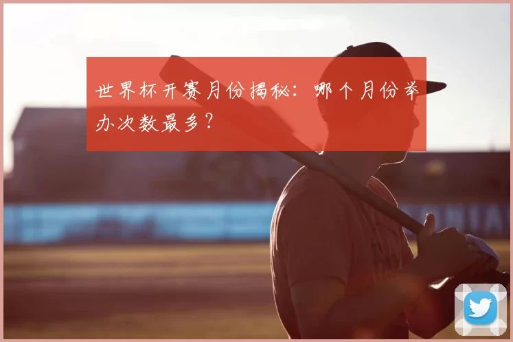 世界杯开赛月份揭秘:哪个月份举办次数最多?