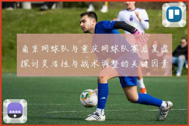 南京网球队与重庆网球队赛后复盘探讨灵活性与战术调整的关键因素