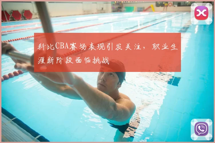 科比CBA赛场表现引发关注，职业生涯新阶段面临挑战