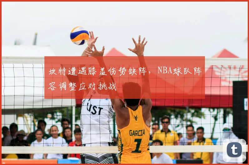 坎特遭遇膝盖伤势缺阵,NBA球队阵容调整应对挑战