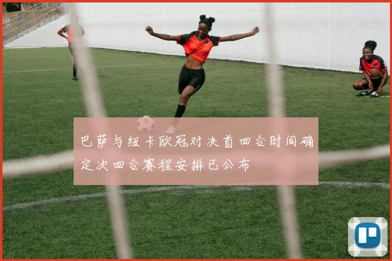 巴萨与纽卡欧冠对决首回合时间确定次回合赛程安排已公布