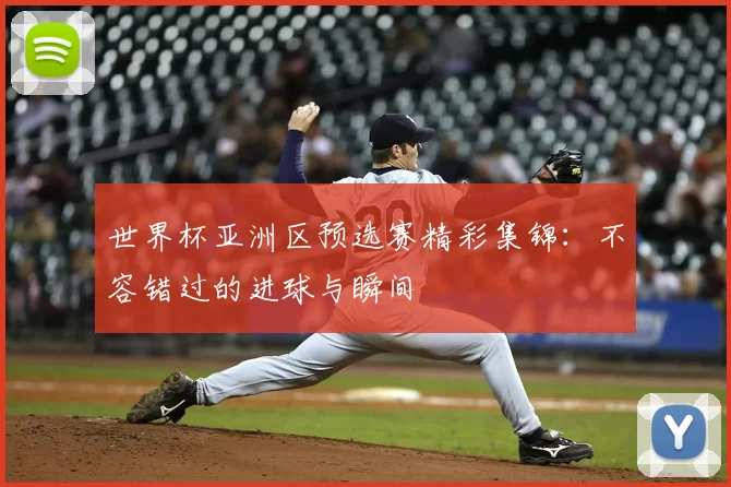 世界杯亚洲区预选赛精彩集锦：不容错过的进球与瞬间