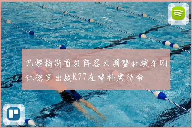 巴黎梅斯首发阵容大调整杜埃李刚仁德罗出战K77在替补席待命