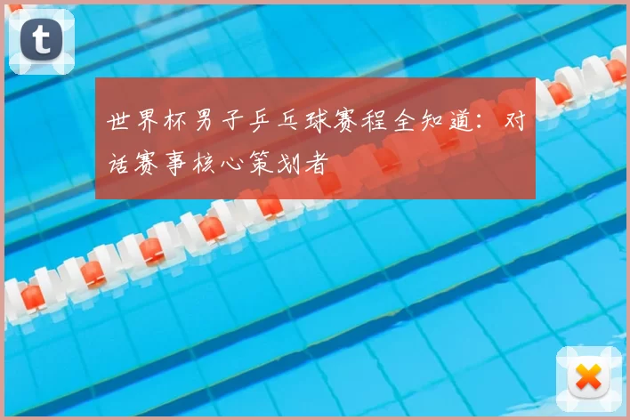 世界杯男子乒乓球赛程全知道：对话赛事核心策划者