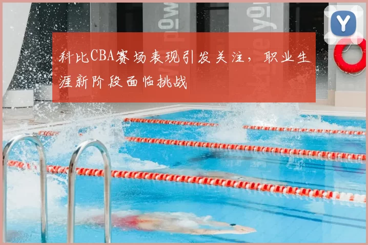 科比CBA赛场表现引发关注，职业生涯新阶段面临挑战