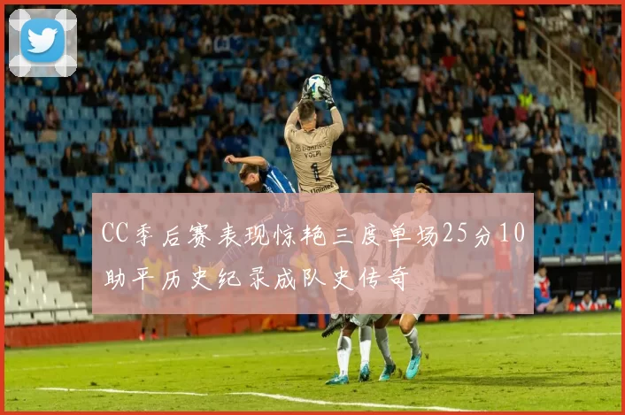 CC季后赛表现惊艳三度单场25分10助平历史纪录成队史传奇