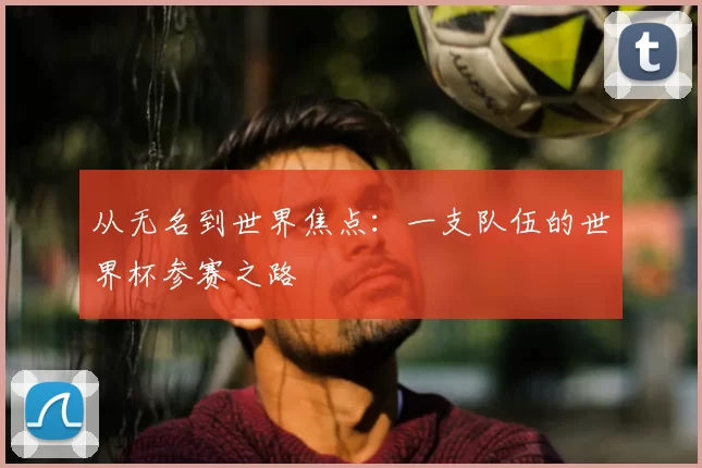 从无名到世界焦点:一支队伍的世界杯参赛之路