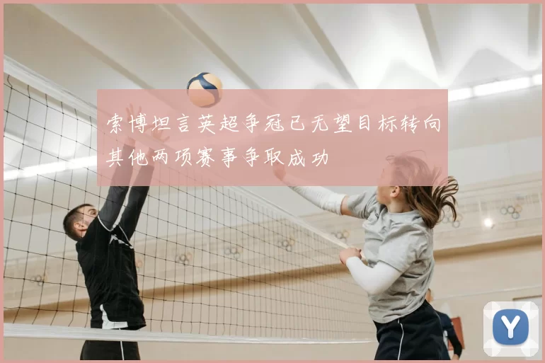 索博坦言英超争冠已无望目标转向其他两项赛事争取成功