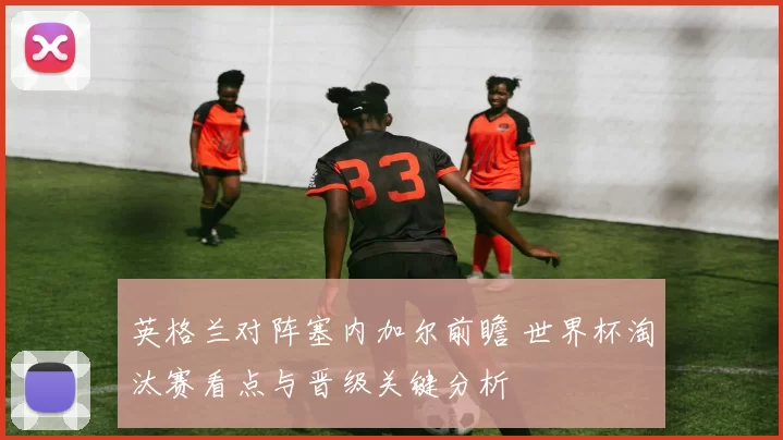 英格兰对阵塞内加尔前瞻 世界杯淘汰赛看点与晋级关键分析