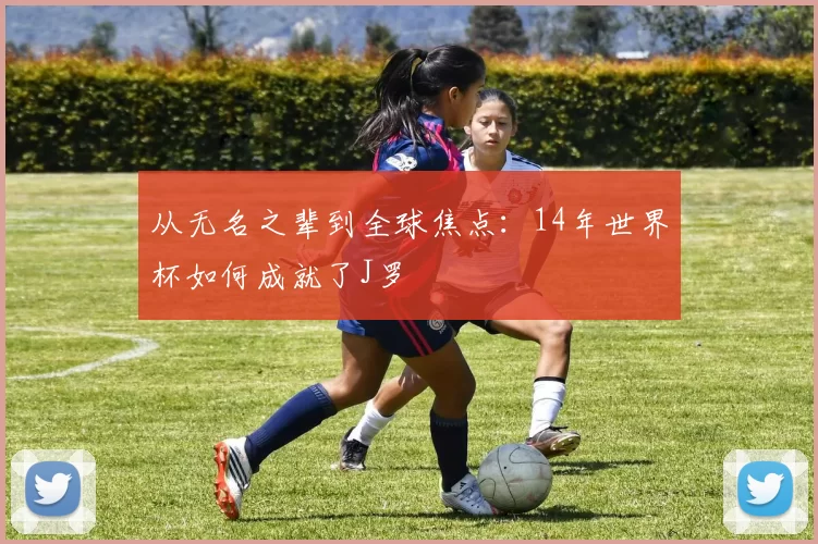 从无名之辈到全球焦点:14年世界杯如何成就了J罗