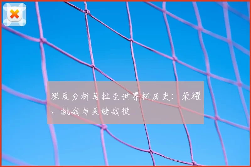 深度分析乌拉圭世界杯历史:荣耀、挑战与关键战役
