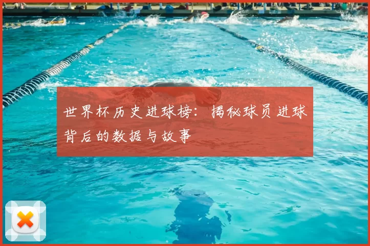 世界杯历史进球榜:揭秘球员进球背后的数据与故事