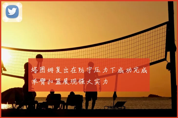 塔图姆复出在防守压力下成功完成单臂扣篮展现强大实力