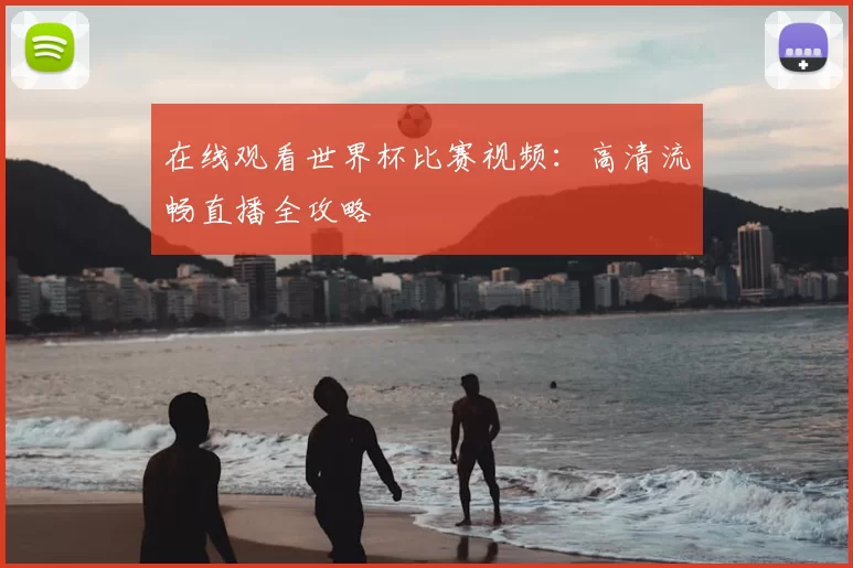 在线观看世界杯比赛视频:高清流畅直播全攻略