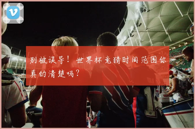 别被误导！世界杯竞猜时间范围你真的清楚吗？