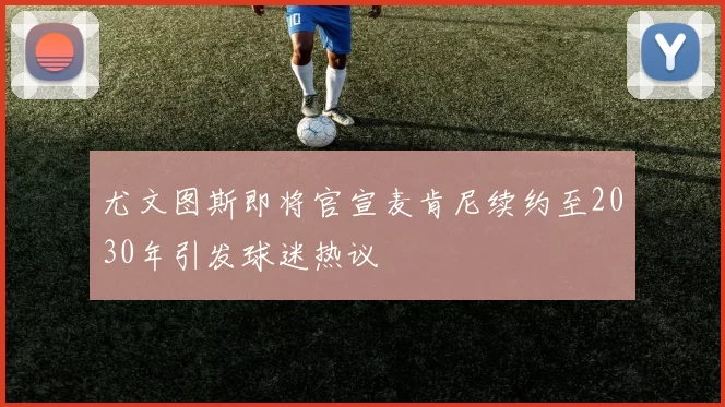 尤文图斯即将官宣麦肯尼续约至2030年引发球迷热议