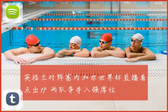英格兰对阵塞内加尔世界杯直播看点出炉 两队争夺八强席位