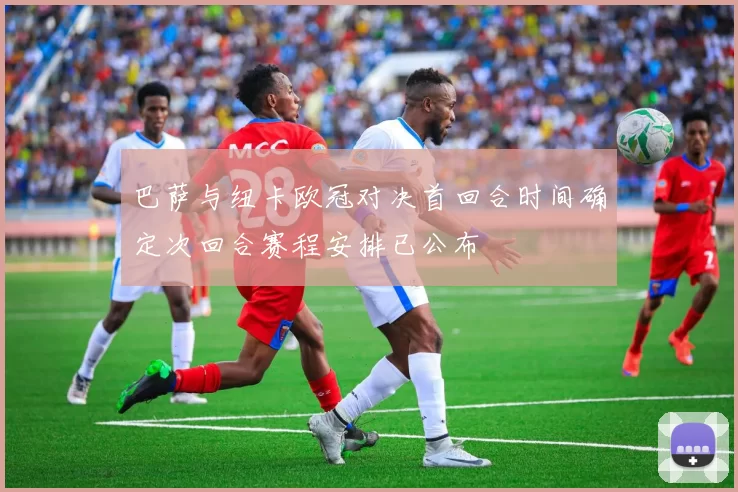 巴萨与纽卡欧冠对决首回合时间确定次回合赛程安排已公布