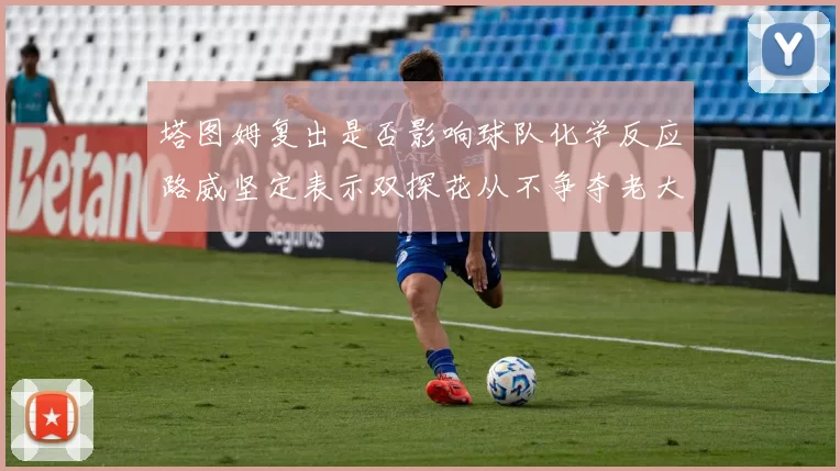 塔图姆复出是否影响球队化学反应路威坚定表示双探花从不争夺老大地位