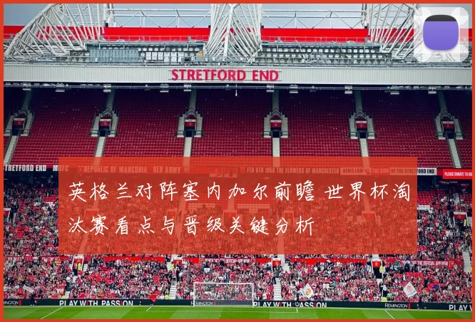 英格兰对阵塞内加尔前瞻 世界杯淘汰赛看点与晋级关键分析