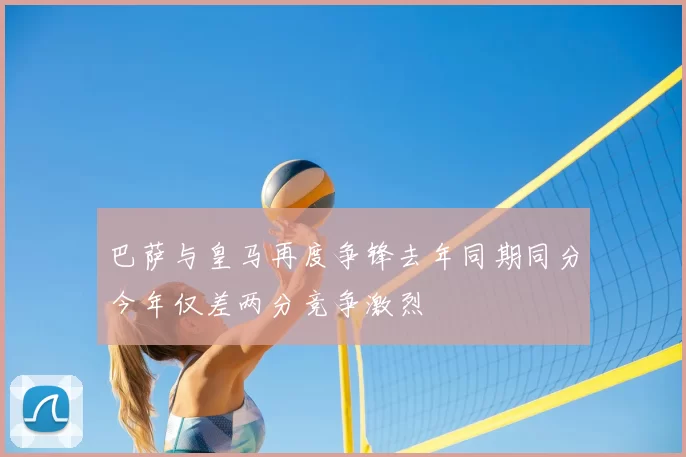 巴萨与皇马再度争锋去年同期同分今年仅差两分竞争激烈