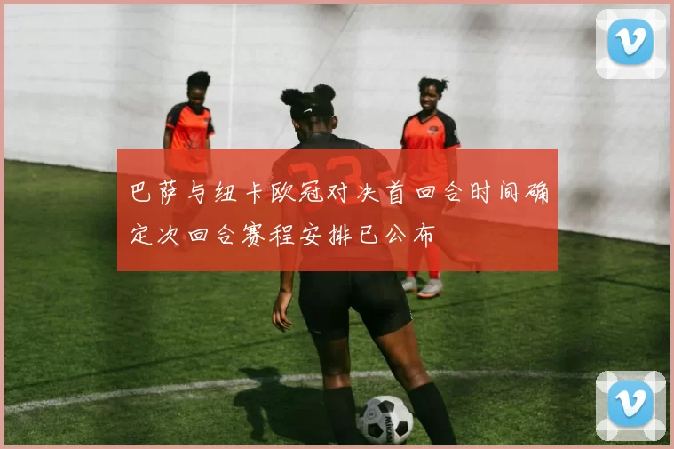 巴萨与纽卡欧冠对决首回合时间确定次回合赛程安排已公布