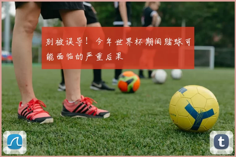 别被误导!今年世界杯期间赌球可能面临的严重后果