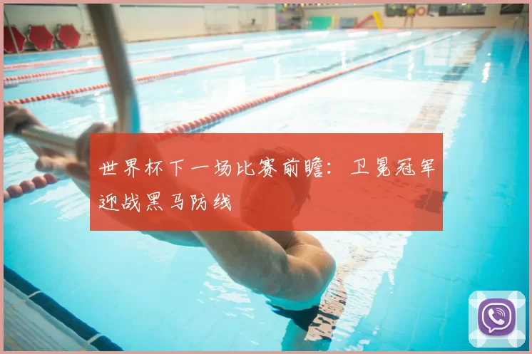 世界杯下一场比赛前瞻:卫冕冠军迎战黑马防线